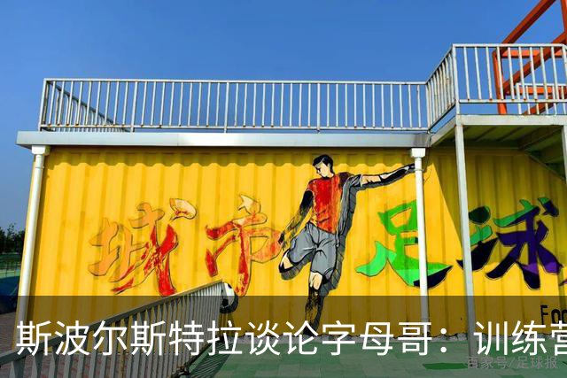 斯波尔斯特拉谈论字母哥：训练营成果显著，全力以赴迎接比赛